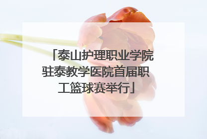 泰山护理职业学院驻泰教学医院首届职工篮球赛举行