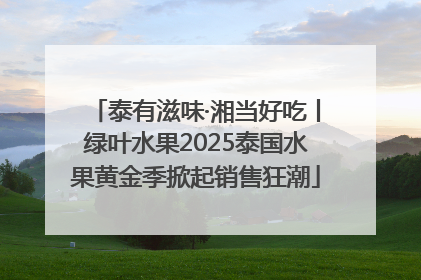 泰有滋味·湘当好吃丨绿叶水果2025泰国水果黄金季掀起销售狂潮
