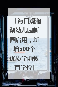 海口观澜湖幼儿园新园启用，新增500个优质学前教育学位