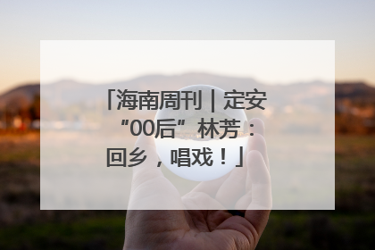 海南周刊｜定安“00后”林芳：回乡，唱戏！