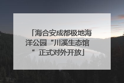 海合安成都极地海洋公园“川溪生态馆”正式对外开放