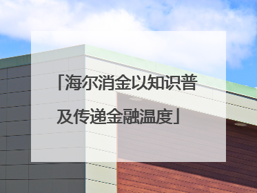海尔消金以知识普及传递金融温度