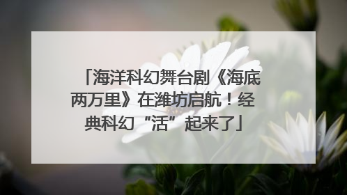 海洋科幻舞台剧《海底两万里》在潍坊启航！经典科幻“活”起来了