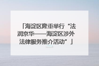 海淀区隆重举行“法润京华——海淀区涉外法律服务推介活动”