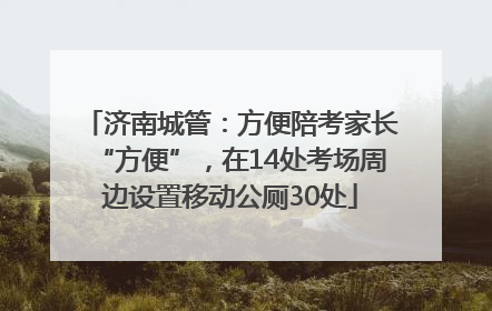 济南城管：方便陪考家长“方便”，在14处考场周边设置移动公厕30处