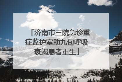 济南市三院急诊重症监护室助九旬呼吸衰竭患者重生