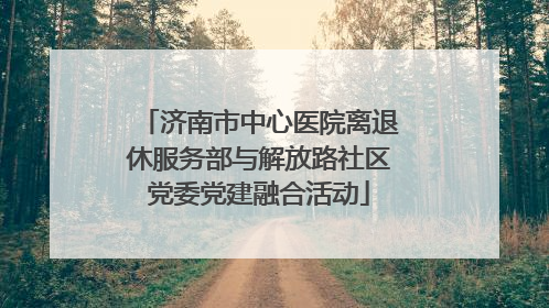 济南市中心医院离退休服务部与解放路社区党委党建融合活动