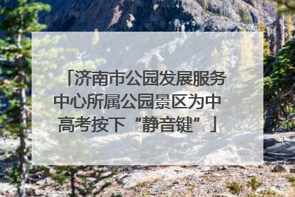 济南市公园发展服务中心所属公园景区为中高考按下“静音键”
