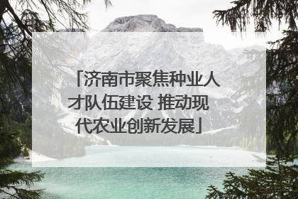 济南市聚焦种业人才队伍建设 推动现代农业创新发展