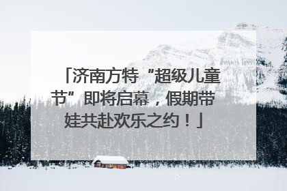 济南方特“超级儿童节”即将启幕，假期带娃共赴欢乐之约！