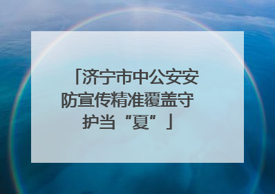 济宁市中公安安防宣传精准覆盖守护当“夏”
