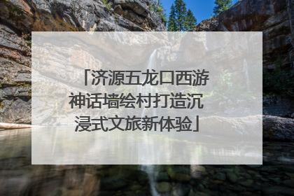 济源五龙口西游神话墙绘村打造沉浸式文旅新体验