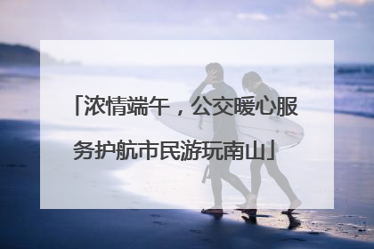 浓情端午，公交暖心服务护航市民游玩南山