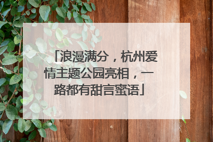 浪漫满分，杭州爱情主题公园亮相，一路都有甜言蜜语