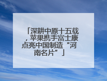 深耕中原十五载，苹果携手富士康点亮中国制造“河南名片”