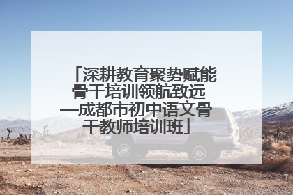 深耕教育聚势赋能 骨干培训领航致远—成都市初中语文骨干教师培训班