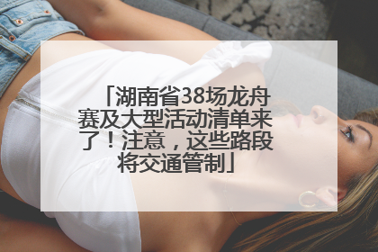 湖南省38场龙舟赛及大型活动清单来了！注意，这些路段将交通管制