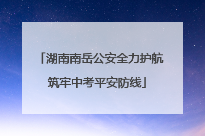 湖南南岳公安全力护航 筑牢中考平安防线