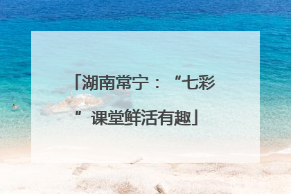 湖南常宁：“七彩”课堂鲜活有趣