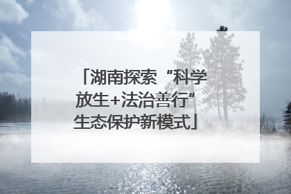 湖南探索“科学放生+法治善行”生态保护新模式