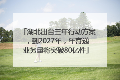 湖北出台三年行动方案，到2027年，年寄递业务量将突破80亿件