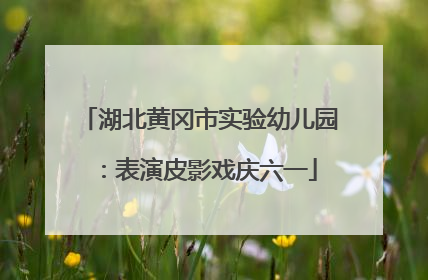 湖北黄冈市实验幼儿园：表演皮影戏庆六一
