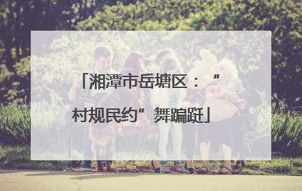 湘潭市岳塘区：“村规民约”舞蹁跹