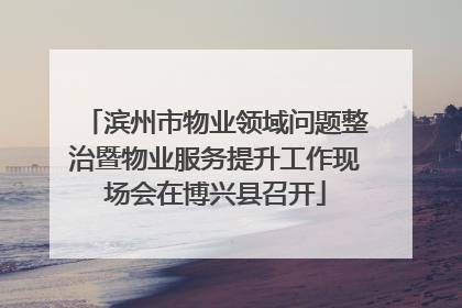 滨州市物业领域问题整治暨物业服务提升工作现场会在博兴县召开