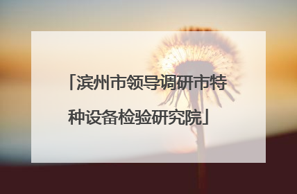 滨州市领导调研市特种设备检验研究院