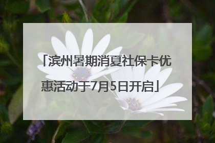 滨州暑期消夏社保卡优惠活动于7月5日开启