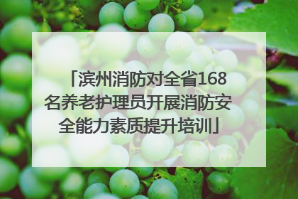 滨州消防对全省168名养老护理员开展消防安全能力素质提升培训