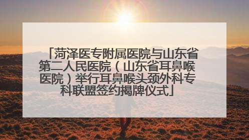 菏泽医专附属医院与山东省第二人民医院（山东省耳鼻喉医院）举行耳鼻喉头颈外科专科联盟签约揭牌仪式