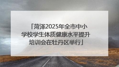 菏泽2025年全市中小学校学生体质健康水平提升培训会在牡丹区举行