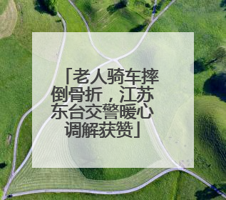 老人骑车摔倒骨折，江苏东台交警暖心调解获赞