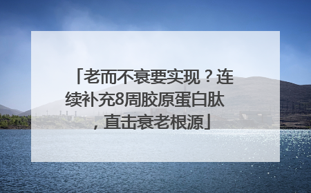 老而不衰要实现？连续补充8周胶原蛋白肽，直击衰老根源