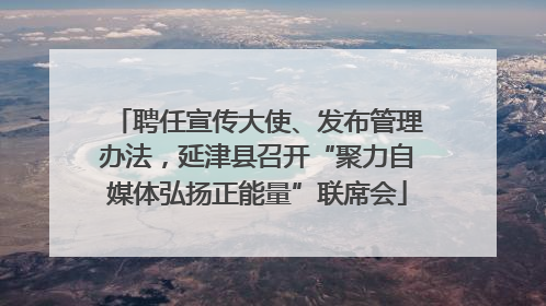 聘任宣传大使、发布管理办法，延津县召开“聚力自媒体弘扬正能量”联席会