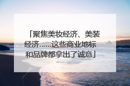 聚焦美妆经济、美装经济……这些商业地标和品牌都拿出了诚意