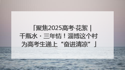 聚焦2025高考·花絮｜千瓶水・三年情！淄博这个村为高考生递上“奋进清凉”