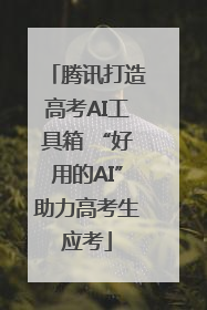 腾讯打造高考AI工具箱 “好用的AI”助力高考生应考