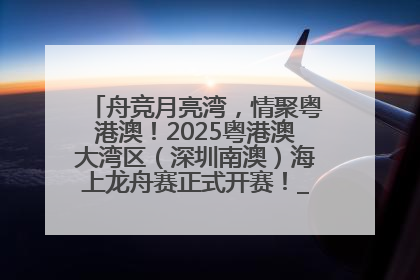 舟竞月亮湾，情聚粤港澳！2025粤港澳大湾区（深圳南澳）海上龙舟赛正式开赛！_深圳新闻网
