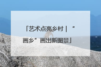 艺术点亮乡村｜“画乡”画出新图景