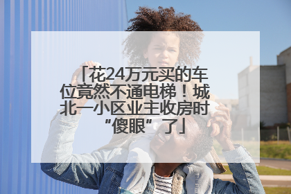 花24万元买的车位竟然不通电梯！城北一小区业主收房时“傻眼”了