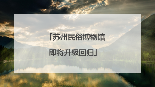 苏州民俗博物馆即将升级回归