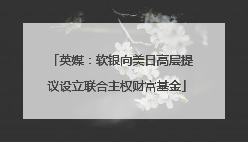 英媒：软银向美日高层提议设立联合主权财富基金