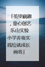 茧里藏趣，童心创艺 乐山实验小学养蚕实践绘就成长画卷