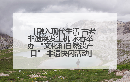 融入现代生活 古老非遗焕发生机 永春举办 “文化和自然遗产日” 非遗快闪活动
