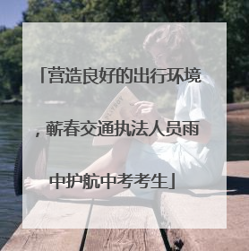 营造良好的出行环境，蕲春交通执法人员雨中护航中考考生