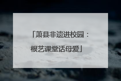 萧县非遗进校园：根艺课堂话母爱