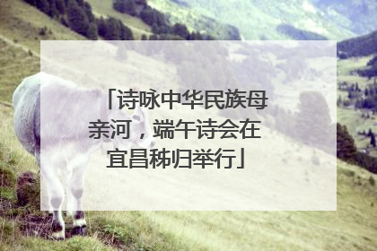 诗咏中华民族母亲河，端午诗会在宜昌秭归举行