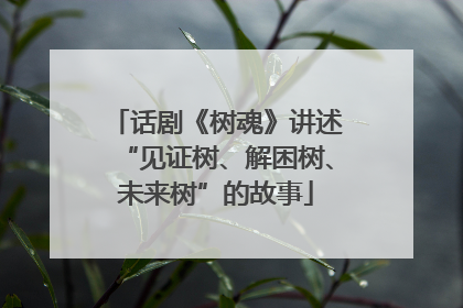 话剧《树魂》讲述“见证树、解困树、未来树”的故事